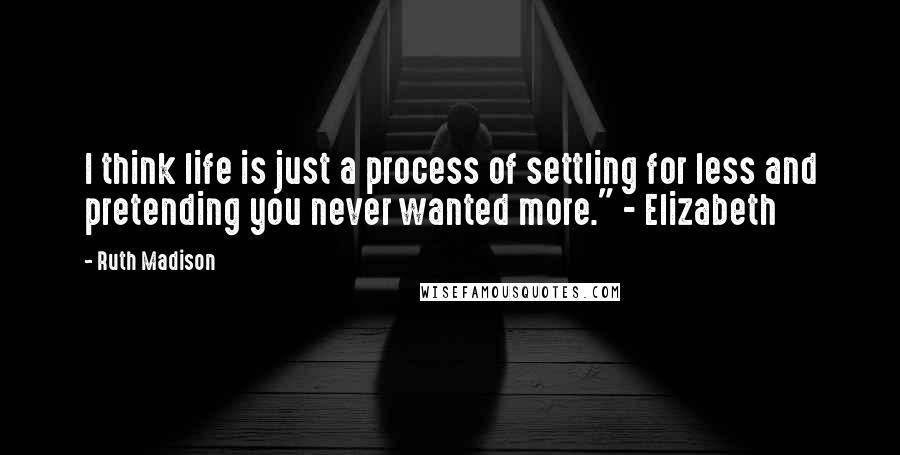 Ruth Madison Quotes: I think life is just a process of settling for less and pretending you never wanted more." - Elizabeth