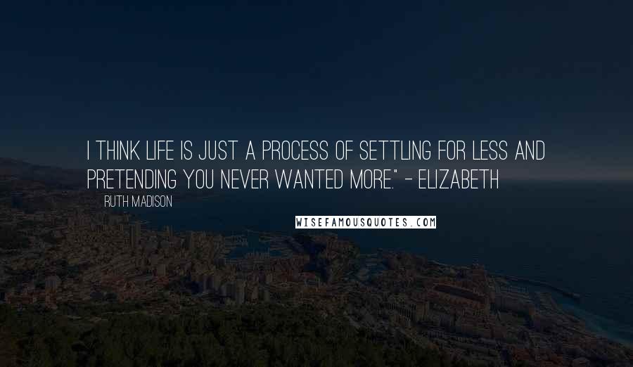 Ruth Madison Quotes: I think life is just a process of settling for less and pretending you never wanted more." - Elizabeth