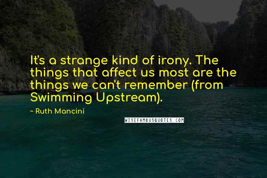 Ruth Mancini Quotes: It's a strange kind of irony. The things that affect us most are the things we can't remember (from Swimming Upstream).