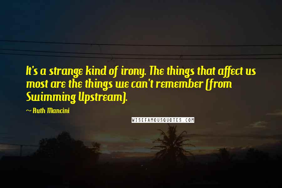 Ruth Mancini Quotes: It's a strange kind of irony. The things that affect us most are the things we can't remember (from Swimming Upstream).