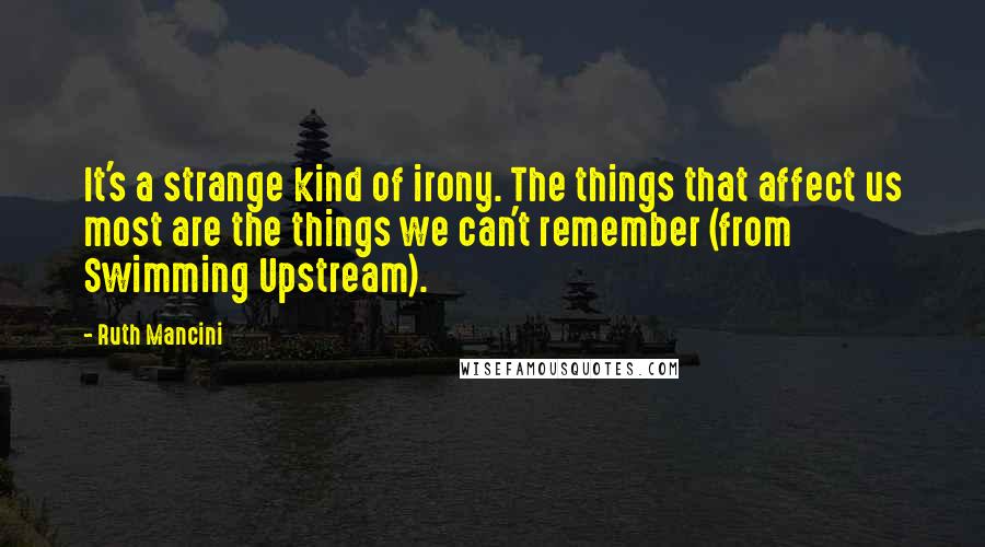 Ruth Mancini Quotes: It's a strange kind of irony. The things that affect us most are the things we can't remember (from Swimming Upstream).