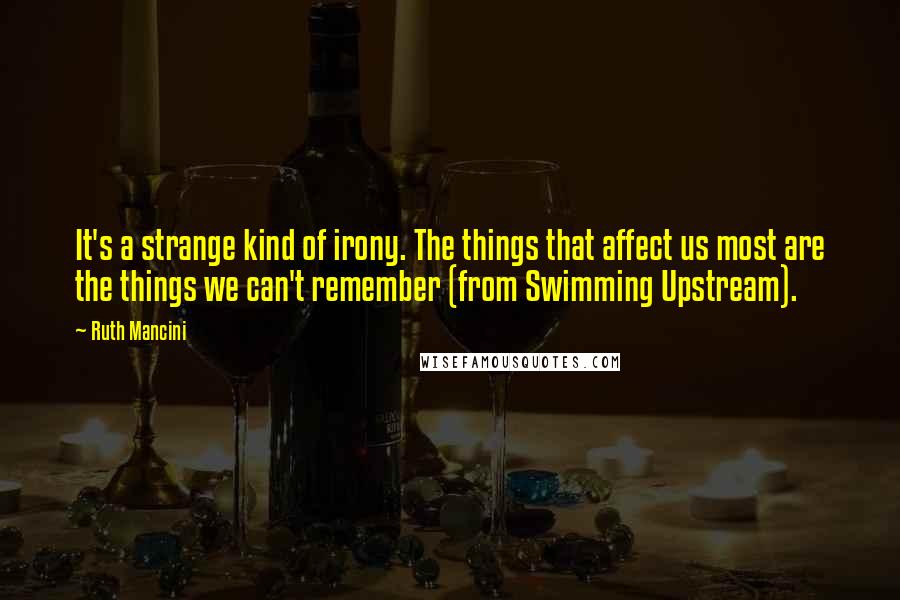 Ruth Mancini Quotes: It's a strange kind of irony. The things that affect us most are the things we can't remember (from Swimming Upstream).