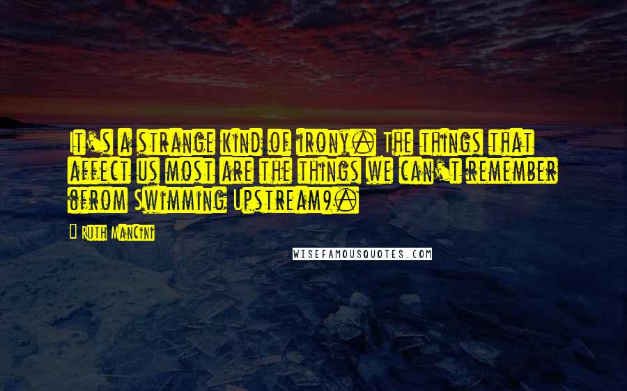 Ruth Mancini Quotes: It's a strange kind of irony. The things that affect us most are the things we can't remember (from Swimming Upstream).