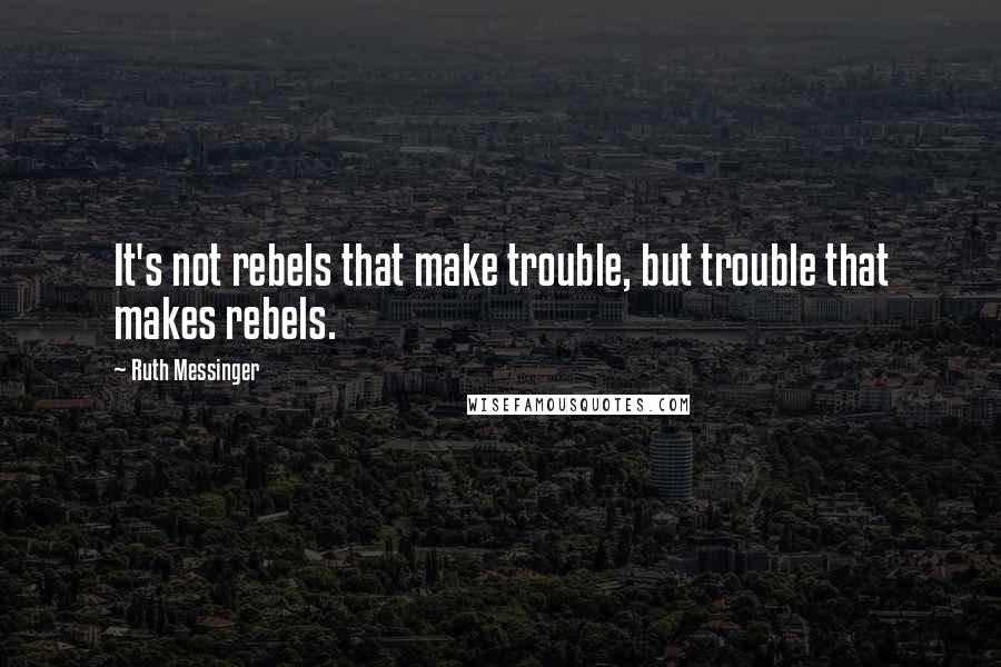 Ruth Messinger Quotes: It's not rebels that make trouble, but trouble that makes rebels.