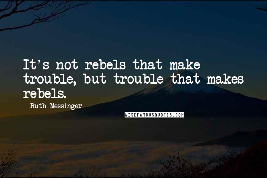 Ruth Messinger Quotes: It's not rebels that make trouble, but trouble that makes rebels.