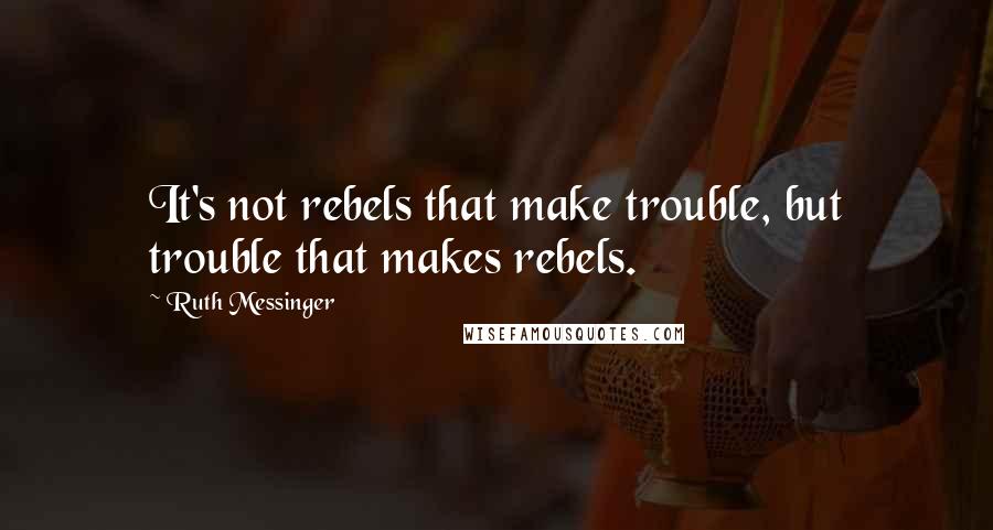 Ruth Messinger Quotes: It's not rebels that make trouble, but trouble that makes rebels.