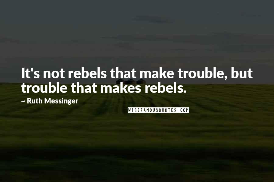 Ruth Messinger Quotes: It's not rebels that make trouble, but trouble that makes rebels.