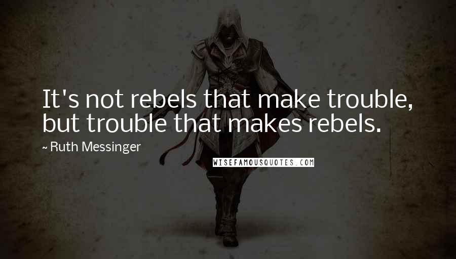 Ruth Messinger Quotes: It's not rebels that make trouble, but trouble that makes rebels.