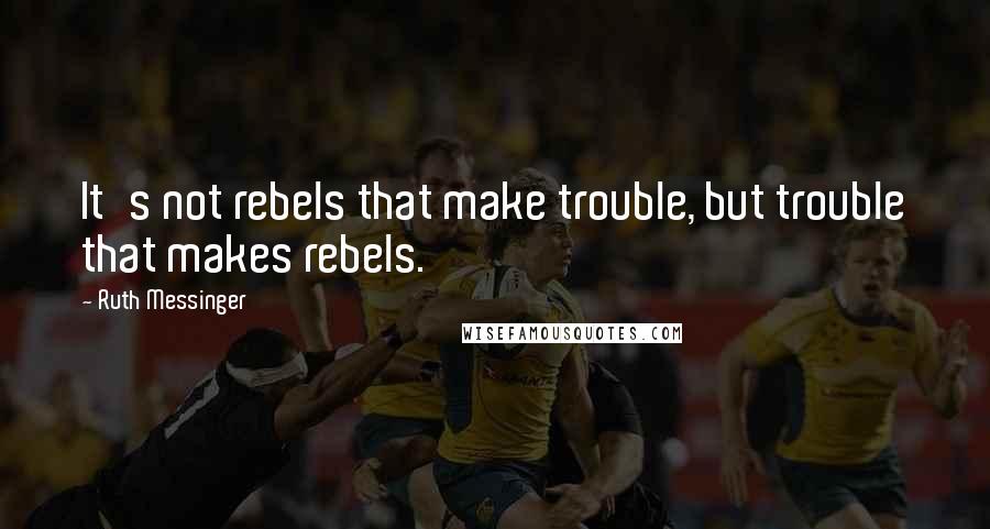 Ruth Messinger Quotes: It's not rebels that make trouble, but trouble that makes rebels.