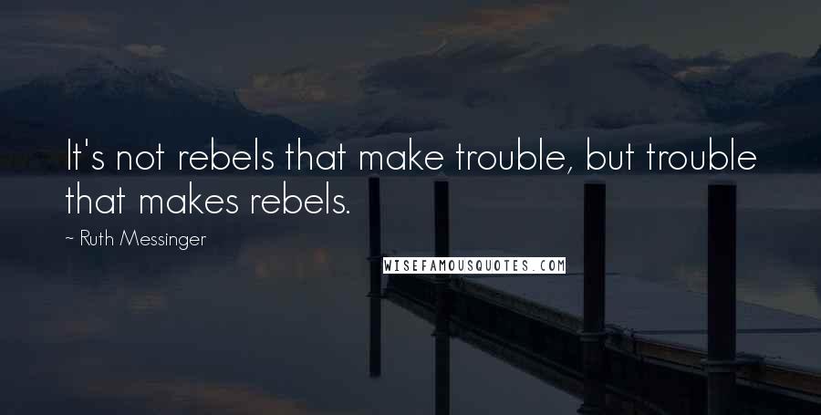 Ruth Messinger Quotes: It's not rebels that make trouble, but trouble that makes rebels.