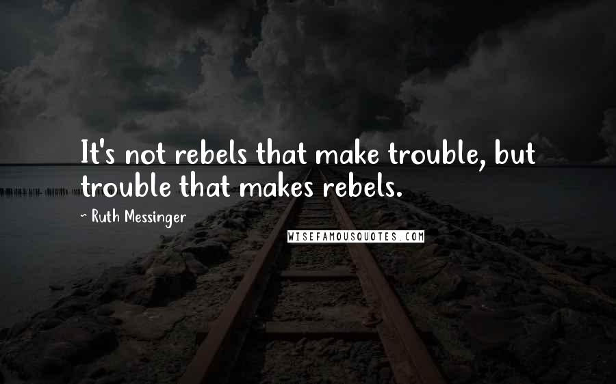 Ruth Messinger Quotes: It's not rebels that make trouble, but trouble that makes rebels.