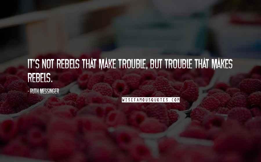 Ruth Messinger Quotes: It's not rebels that make trouble, but trouble that makes rebels.