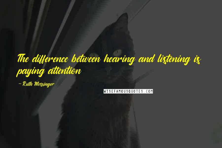 Ruth Messinger Quotes: The difference between hearing and listening is paying attention