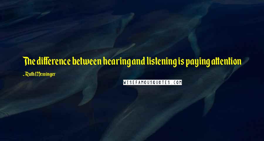 Ruth Messinger Quotes: The difference between hearing and listening is paying attention