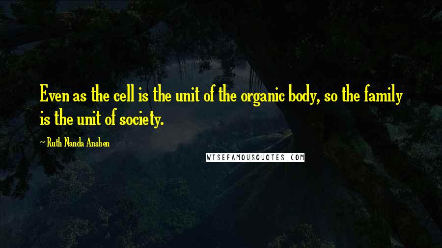 Ruth Nanda Anshen Quotes: Even as the cell is the unit of the organic body, so the family is the unit of society.