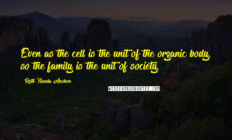 Ruth Nanda Anshen Quotes: Even as the cell is the unit of the organic body, so the family is the unit of society.