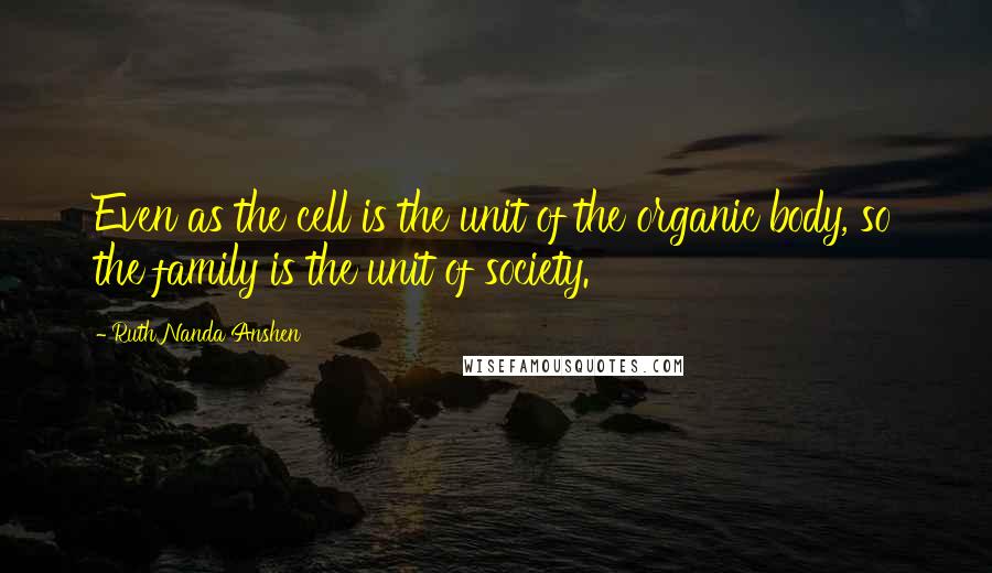 Ruth Nanda Anshen Quotes: Even as the cell is the unit of the organic body, so the family is the unit of society.