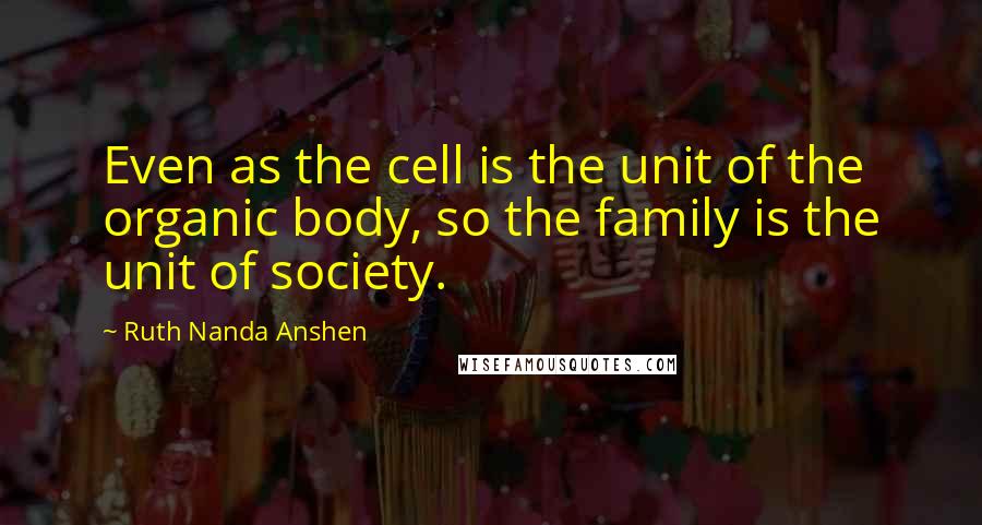 Ruth Nanda Anshen Quotes: Even as the cell is the unit of the organic body, so the family is the unit of society.