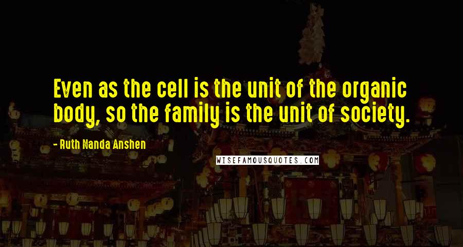 Ruth Nanda Anshen Quotes: Even as the cell is the unit of the organic body, so the family is the unit of society.