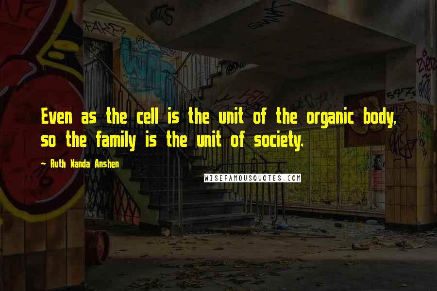 Ruth Nanda Anshen Quotes: Even as the cell is the unit of the organic body, so the family is the unit of society.