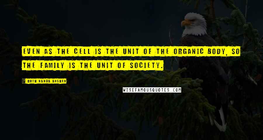 Ruth Nanda Anshen Quotes: Even as the cell is the unit of the organic body, so the family is the unit of society.