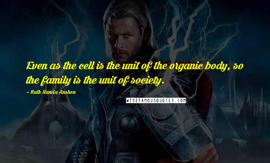 Ruth Nanda Anshen Quotes: Even as the cell is the unit of the organic body, so the family is the unit of society.