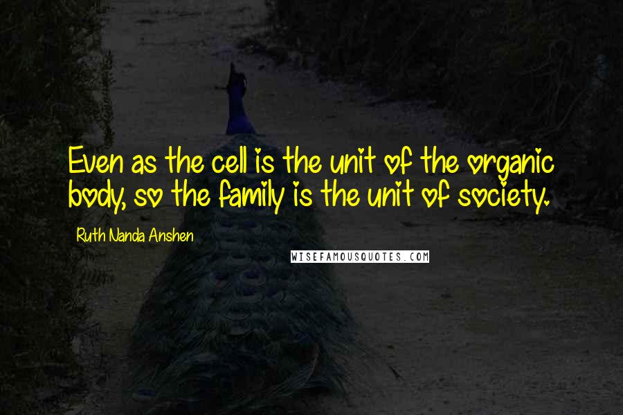 Ruth Nanda Anshen Quotes: Even as the cell is the unit of the organic body, so the family is the unit of society.