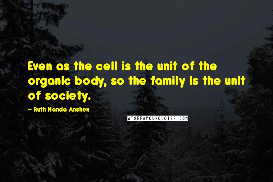 Ruth Nanda Anshen Quotes: Even as the cell is the unit of the organic body, so the family is the unit of society.