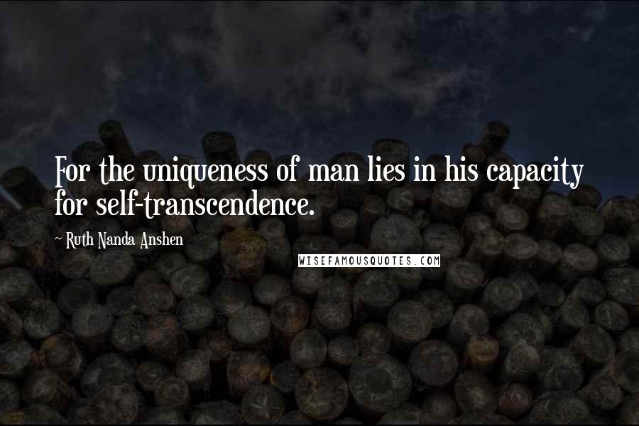 Ruth Nanda Anshen Quotes: For the uniqueness of man lies in his capacity for self-transcendence.