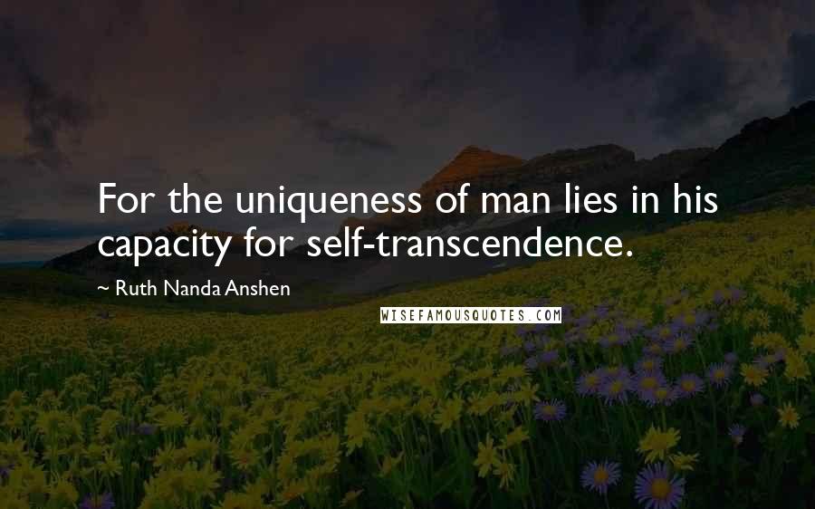 Ruth Nanda Anshen Quotes: For the uniqueness of man lies in his capacity for self-transcendence.