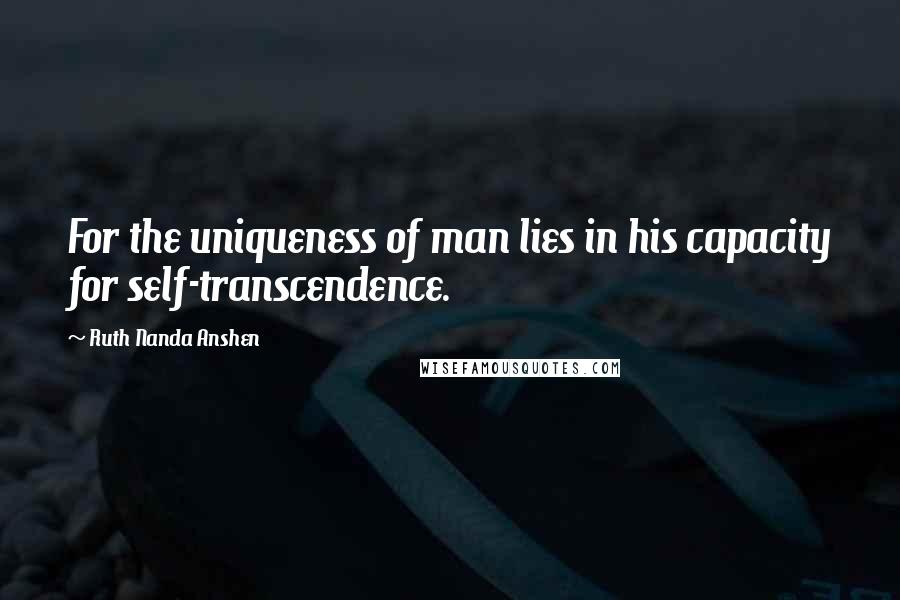 Ruth Nanda Anshen Quotes: For the uniqueness of man lies in his capacity for self-transcendence.