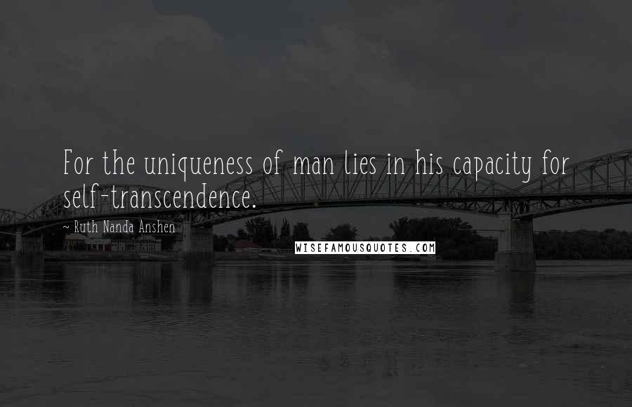 Ruth Nanda Anshen Quotes: For the uniqueness of man lies in his capacity for self-transcendence.