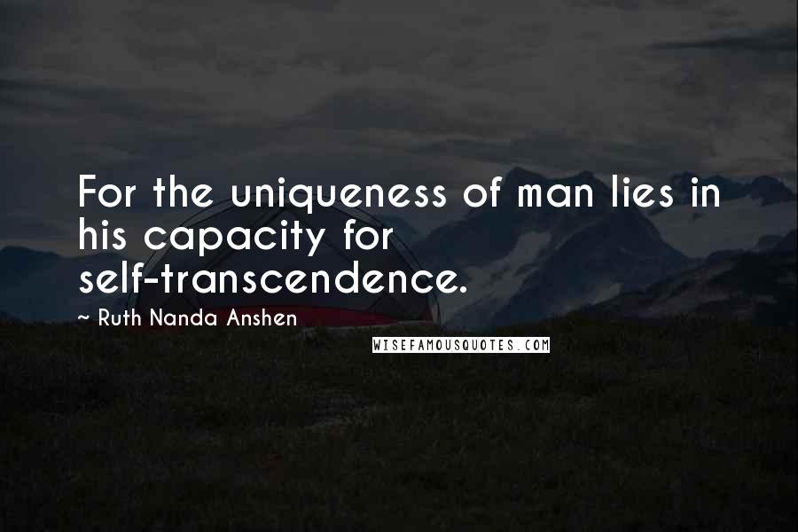 Ruth Nanda Anshen Quotes: For the uniqueness of man lies in his capacity for self-transcendence.