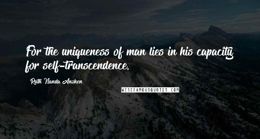 Ruth Nanda Anshen Quotes: For the uniqueness of man lies in his capacity for self-transcendence.