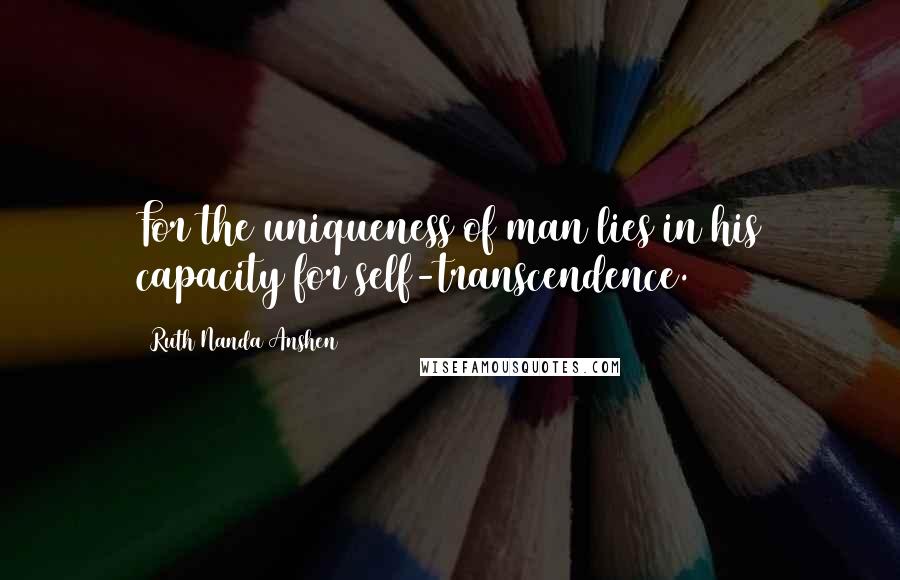 Ruth Nanda Anshen Quotes: For the uniqueness of man lies in his capacity for self-transcendence.