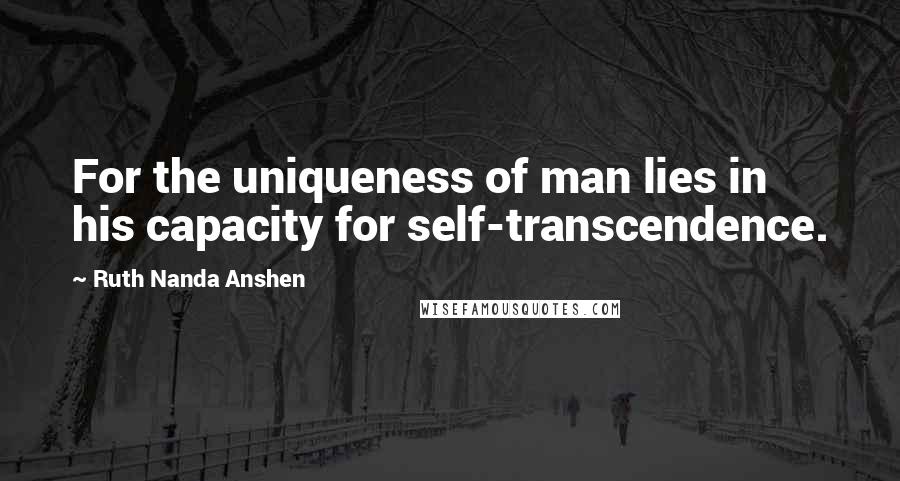 Ruth Nanda Anshen Quotes: For the uniqueness of man lies in his capacity for self-transcendence.