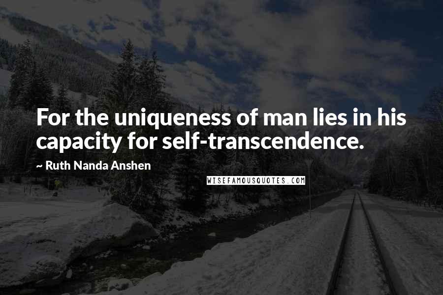 Ruth Nanda Anshen Quotes: For the uniqueness of man lies in his capacity for self-transcendence.