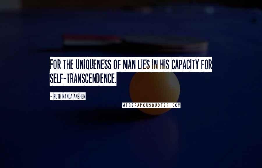 Ruth Nanda Anshen Quotes: For the uniqueness of man lies in his capacity for self-transcendence.