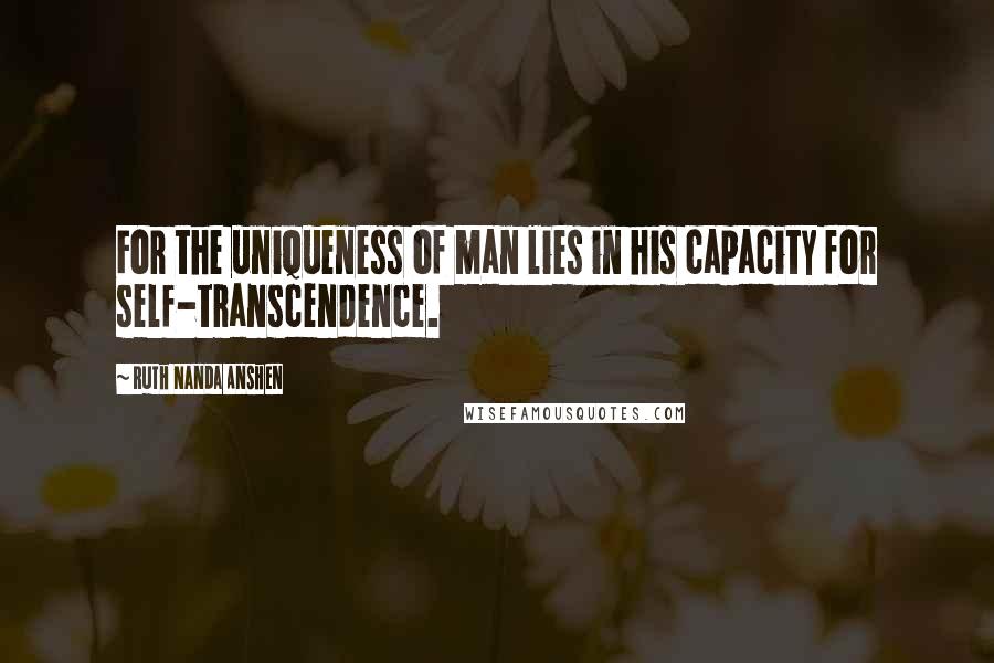 Ruth Nanda Anshen Quotes: For the uniqueness of man lies in his capacity for self-transcendence.