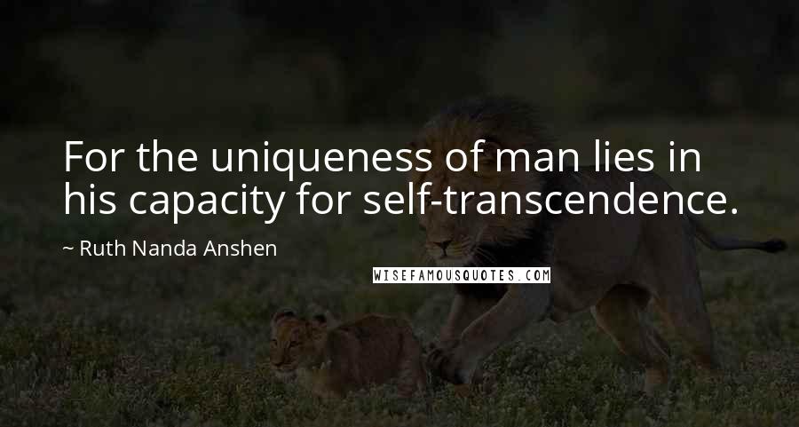 Ruth Nanda Anshen Quotes: For the uniqueness of man lies in his capacity for self-transcendence.