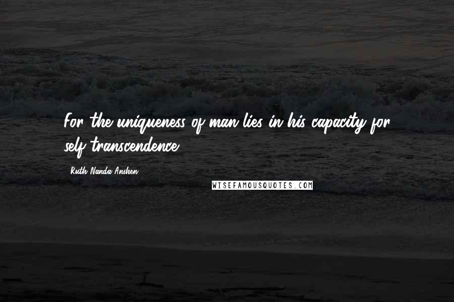 Ruth Nanda Anshen Quotes: For the uniqueness of man lies in his capacity for self-transcendence.