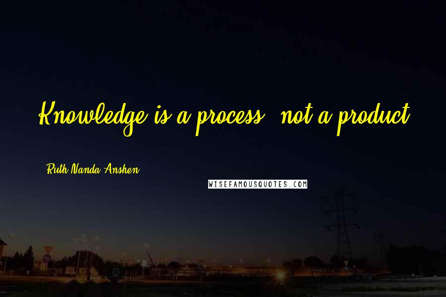 Ruth Nanda Anshen Quotes: Knowledge is a process, not a product ...