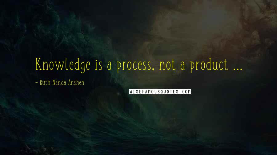 Ruth Nanda Anshen Quotes: Knowledge is a process, not a product ...