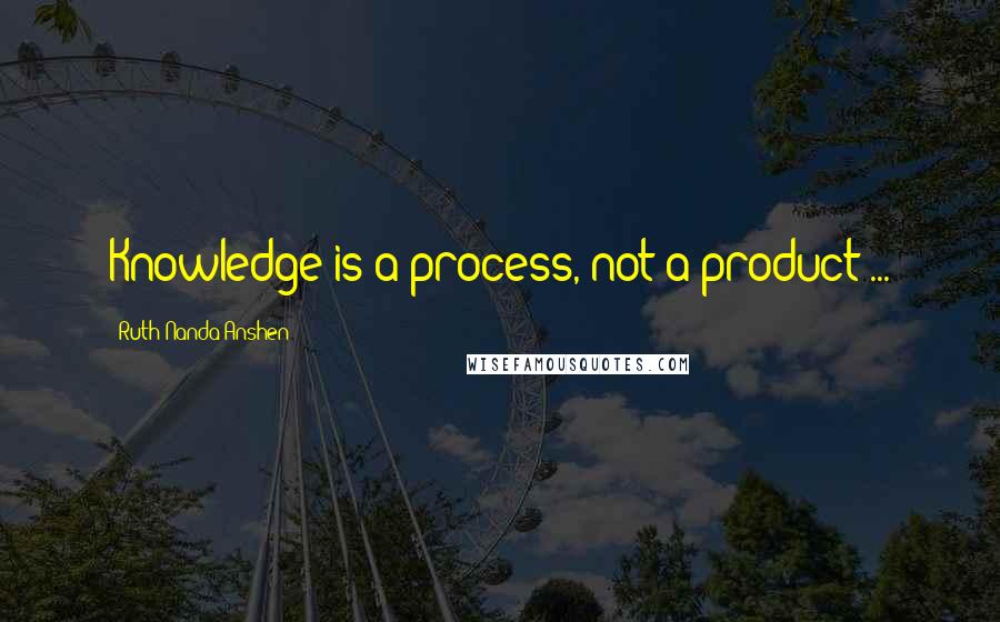 Ruth Nanda Anshen Quotes: Knowledge is a process, not a product ...