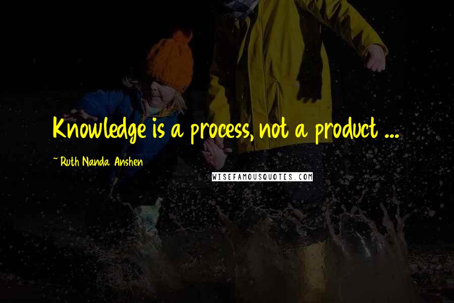 Ruth Nanda Anshen Quotes: Knowledge is a process, not a product ...