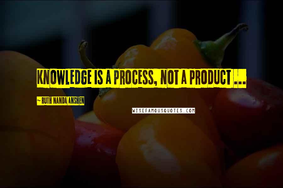 Ruth Nanda Anshen Quotes: Knowledge is a process, not a product ...