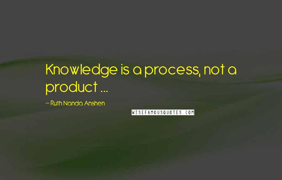 Ruth Nanda Anshen Quotes: Knowledge is a process, not a product ...