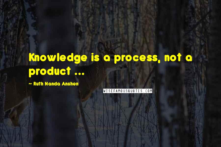 Ruth Nanda Anshen Quotes: Knowledge is a process, not a product ...