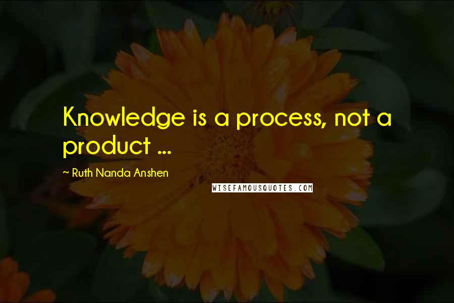 Ruth Nanda Anshen Quotes: Knowledge is a process, not a product ...