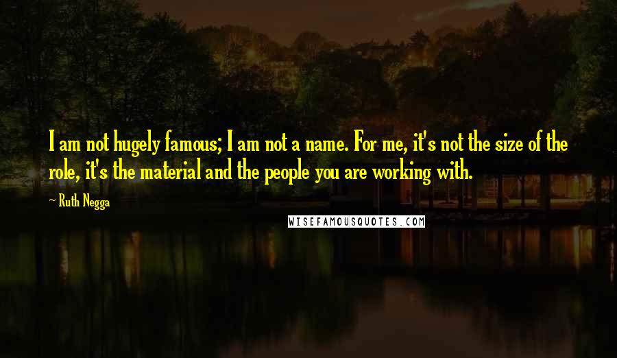 Ruth Negga Quotes: I am not hugely famous; I am not a name. For me, it's not the size of the role, it's the material and the people you are working with.